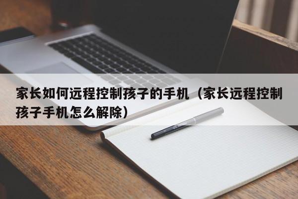 家长如何远程控制孩子的手机（家长远程控制孩子手机怎么解除）