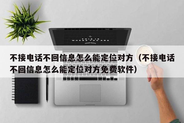 不接电话不回信息怎么能定位对方（不接电话不回信息怎么能定位对方免费软件）