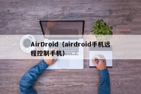 AirDroid（airdroid手机远程控制手机）