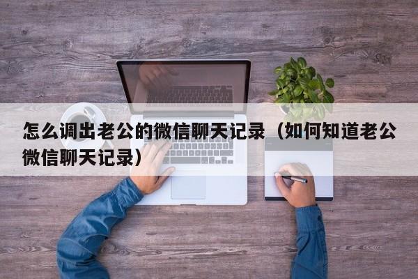 怎么调出老公的微信聊天记录（如何知道老公微信聊天记录）