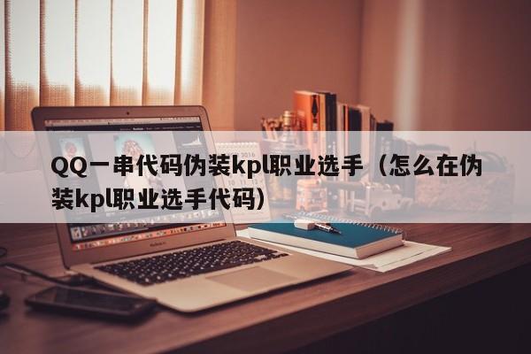 QQ一串代码伪装kpl职业选手（怎么在伪装kpl职业选手代码）