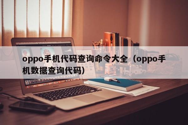 oppo手机代码查询命令大全（oppo手机数据查询代码）