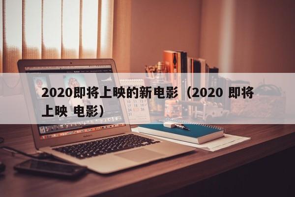 2020即将上映的新电影（2020 即将上映 电影）