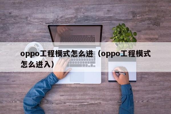 oppo工程模式怎么进（oppo工程模式怎么进入）