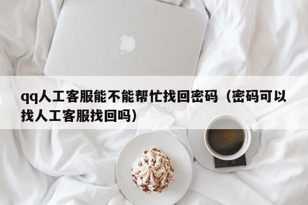 qq人工客服能不能帮忙找回密码（密码可以找人工客服找回吗）