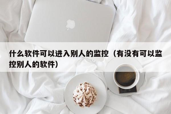 什么软件可以进入别人的监控（有没有可以监控别人的软件）