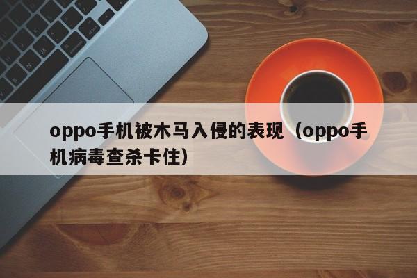 oppo手机被木马入侵的表现（oppo手机病毒查杀卡住）