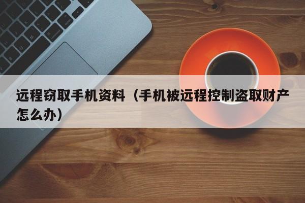 远程窃取手机资料（手机被远程控制盗取财产怎么办）