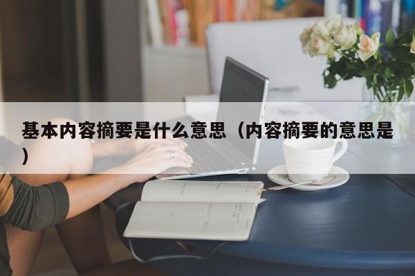 基本内容摘要是什么意思（内容摘要的意思是）