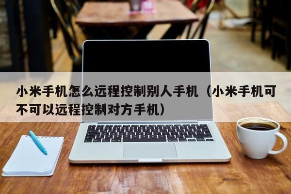 小米手机怎么远程控制别人手机（小米手机可不可以远程控制对方手机）