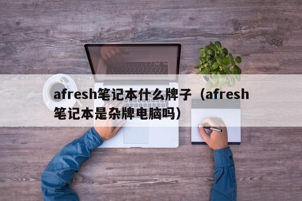 afresh笔记本什么牌子（afresh笔记本是杂牌电脑吗）