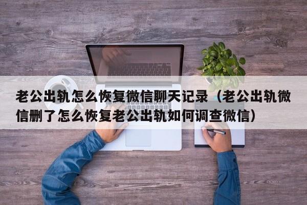 老公出轨怎么恢复微信聊天记录（老公出轨微信删了怎么恢复老公出轨如何调查微信）