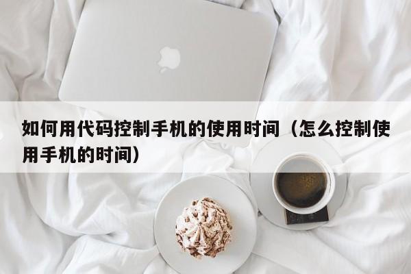 如何用代码控制手机的使用时间（怎么控制使用手机的时间）