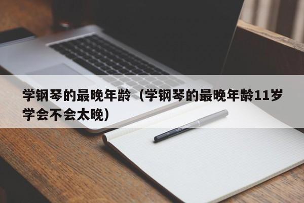 学钢琴的最晚年龄（学钢琴的最晚年龄11岁学会不会太晚）