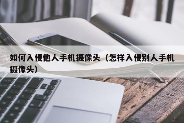 如何入侵他人手机摄像头（怎样入侵别人手机摄像头）