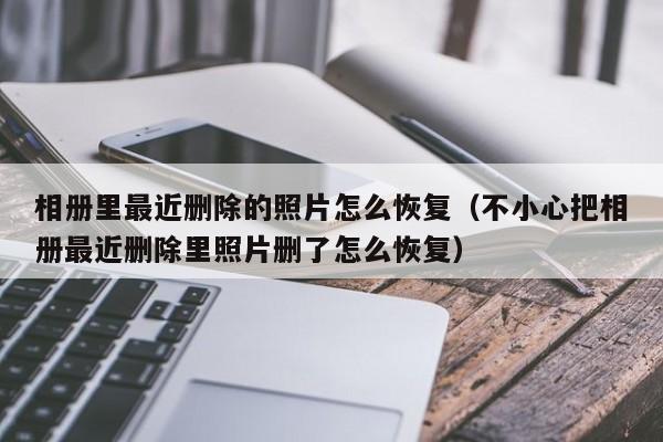 相册里最近删除的照片怎么恢复（不小心把相册最近删除里照片删了怎么恢复）