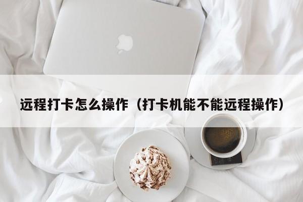 远程打卡怎么操作（打卡机能不能远程操作）