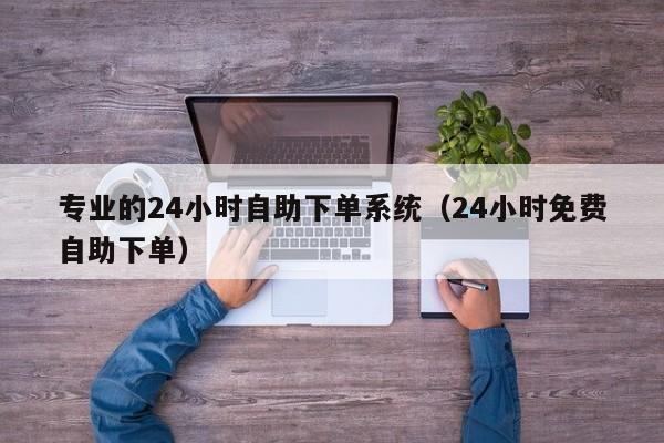 专业的24小时自助下单系统（24小时免费自助下单）