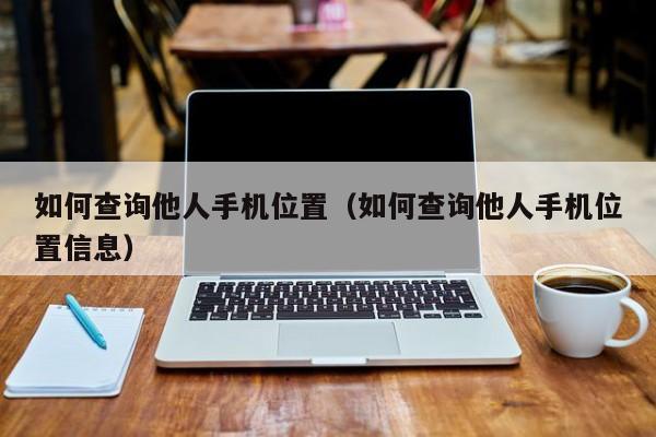 如何查询他人手机位置（如何查询他人手机位置信息）