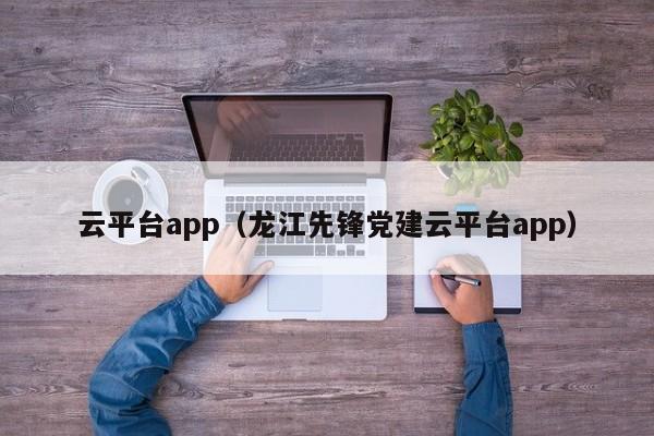 云平台app（龙江先锋党建云平台app）