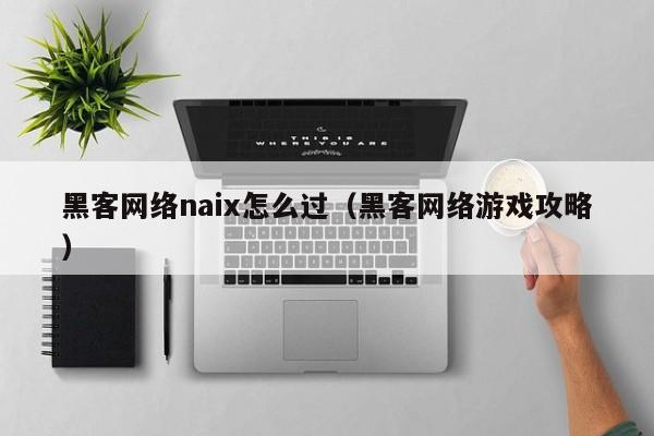 黑客网络naix怎么过（黑客网络游戏攻略）