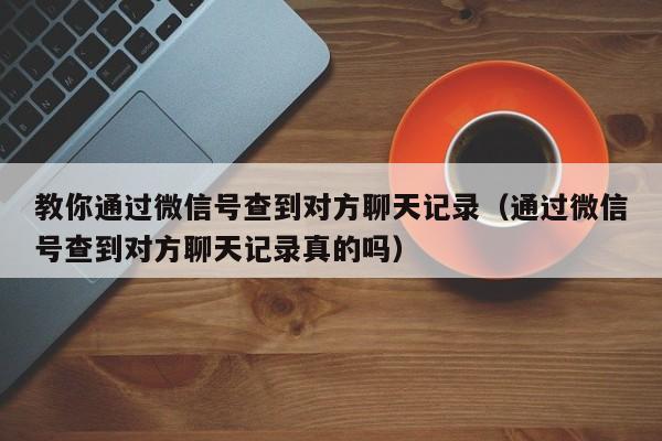 教你通过微信号查到对方聊天记录（通过微信号查到对方聊天记录真的吗）