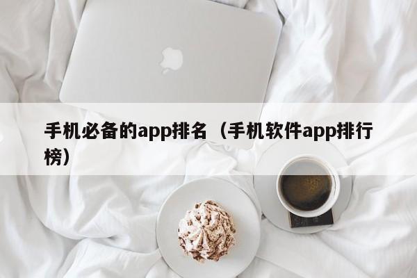 手机必备的app排名（手机软件app排行榜）