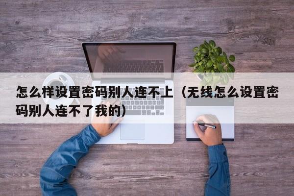 怎么样设置密码别人连不上（无线怎么设置密码别人连不了我的）