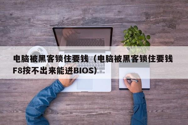 电脑被黑客锁住要钱（电脑被黑客锁住要钱 F8按不出来能进BIOS）