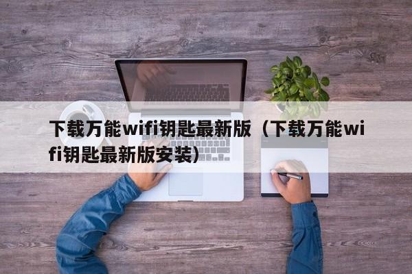 下载万能wifi钥匙最新版（下载万能wifi钥匙最新版安装）