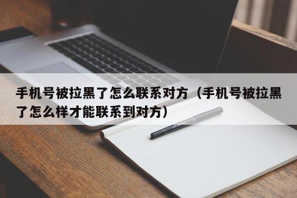 手机号被拉黑了怎么联系对方（手机号被拉黑了怎么样才能联系到对方）