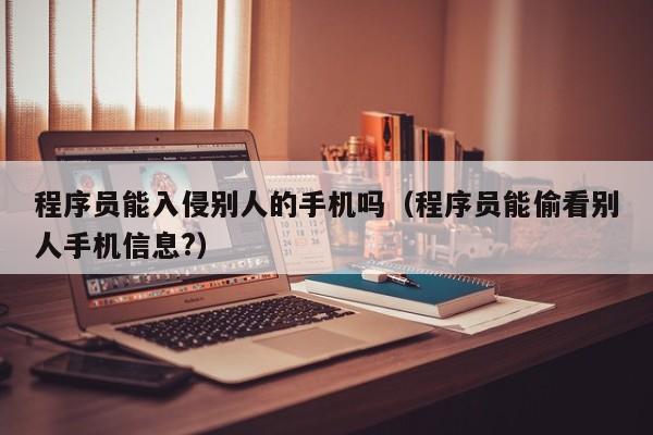 程序员能入侵别人的手机吗（程序员能偷看别人手机信息?）