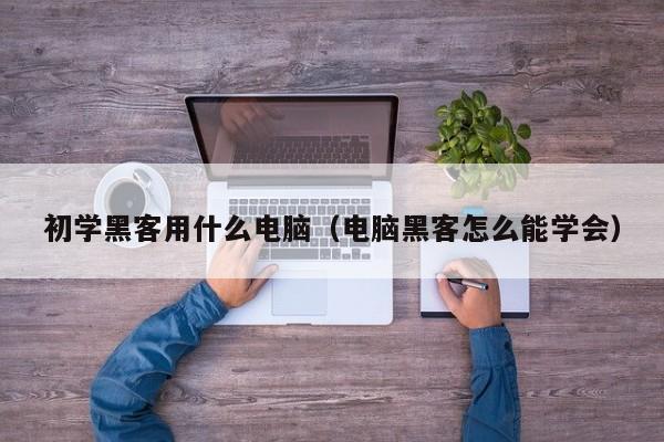 初学黑客用什么电脑（电脑黑客怎么能学会）