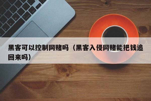 黑客可以控制网赌吗（黑客入侵网赌能把钱追回来吗）