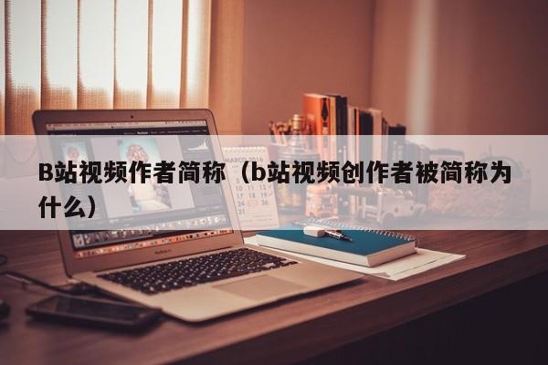 B站视频作者简称（b站视频创作者被简称为什么）