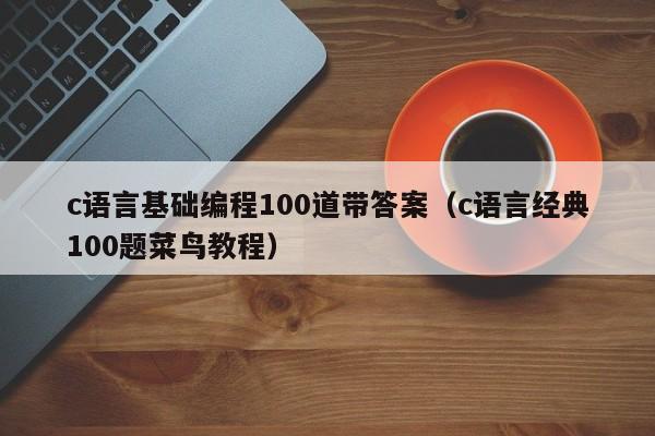 c语言基础编程100道带答案（c语言经典100题菜鸟教程）