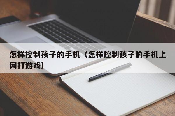 怎样控制孩子的手机（怎样控制孩子的手机上网打游戏）