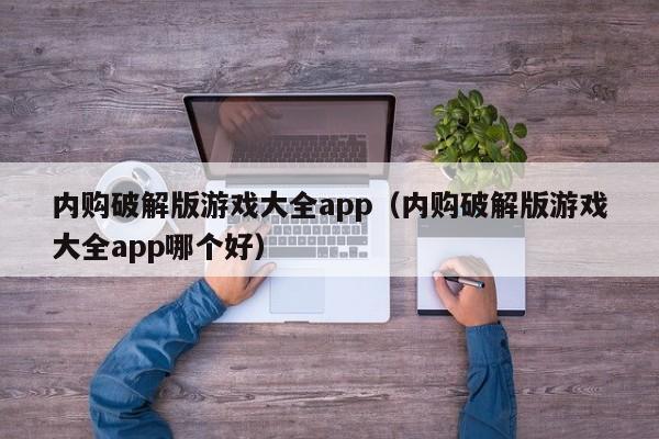 内购破解版游戏大全app（内购破解版游戏大全app哪个好）