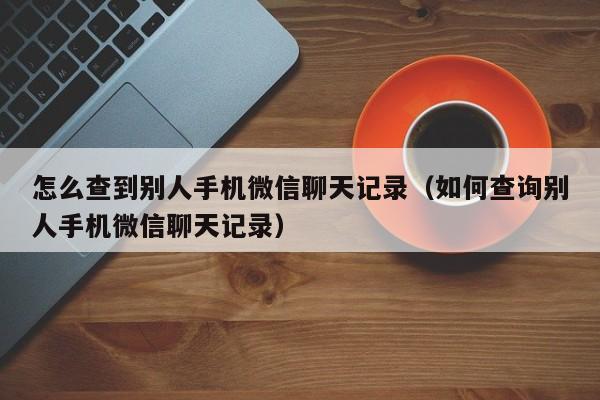 怎么查到别人手机微信聊天记录（如何查询别人手机微信聊天记录）