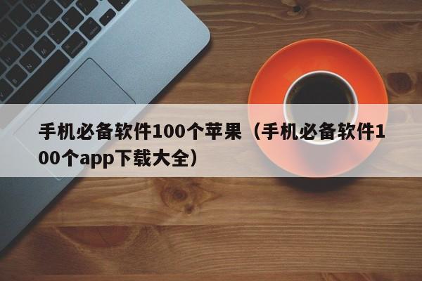 手机必备软件100个苹果（手机必备软件100个app下载大全）