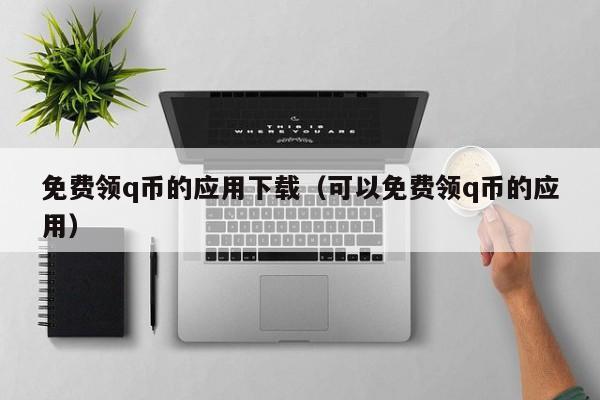 免费领q币的应用下载（可以免费领q币的应用）