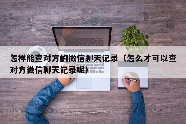 怎样能查对方的微信聊天记录（怎么才可以查对方微信聊天记录呢）