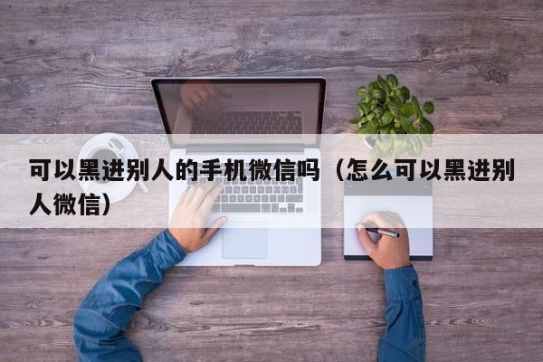 可以黑进别人的手机微信吗（怎么可以黑进别人微信）