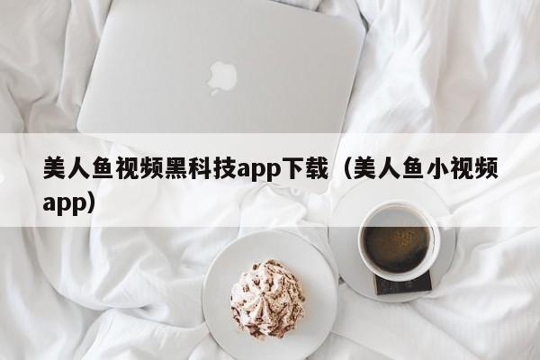 美人鱼视频黑科技app下载（美人鱼小视频app）