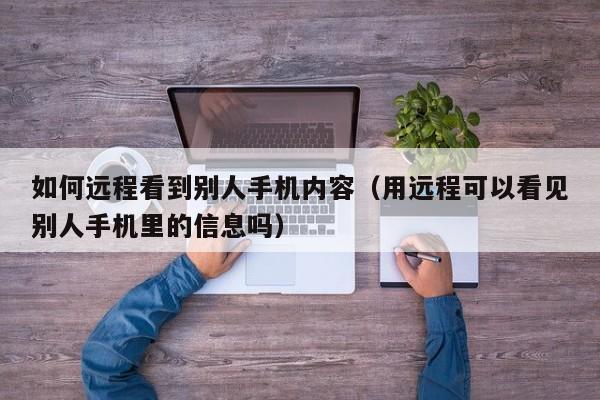 如何远程看到别人手机内容（用远程可以看见别人手机里的信息吗）