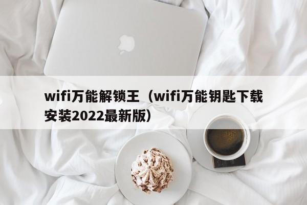 wifi万能解锁王（wifi万能钥匙下载安装2022最新版）