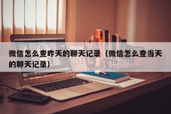 微信怎么查昨天的聊天记录（微信怎么查当天的聊天记录）