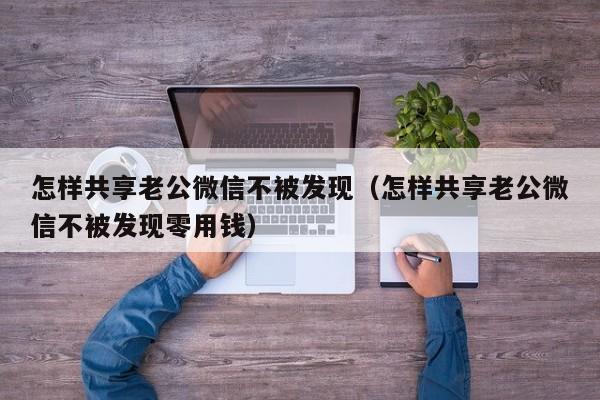 怎样共享老公微信不被发现（怎样共享老公微信不被发现零用钱）