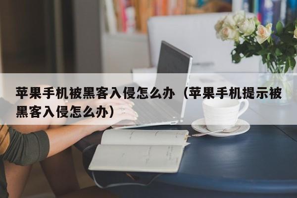 苹果手机被黑客入侵怎么办（苹果手机提示被黑客入侵怎么办）