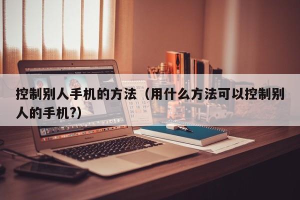 控制别人手机的方法（用什么方法可以控制别人的手机?）